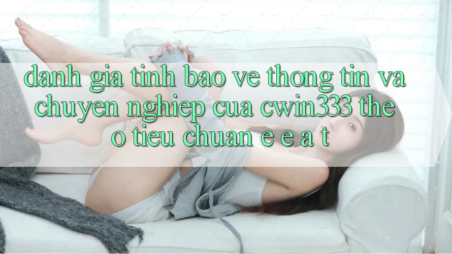 Đánh Giá Tính Bảo vệ thông tin Và Chuyên nghiệp Của cwin333 Theo Tiêu Chuẩn E-E-A-T