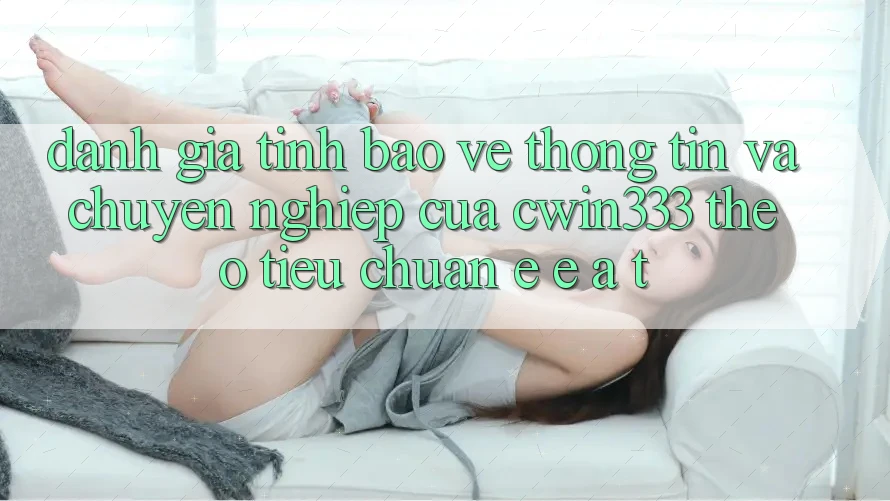 Đánh Giá Tính Bảo vệ thông tin Và Chuyên nghiệp Của cwin333 Theo Tiêu Chuẩn E-E-A-T
