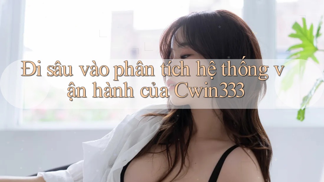 Đi sâu vào phân tích hệ thống vận hành của Cwin333