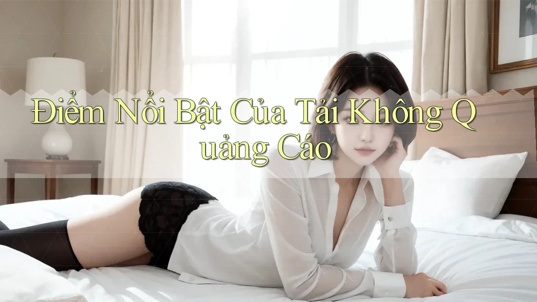 Điểm Nổi Bật Của Tải Không Quảng Cáo