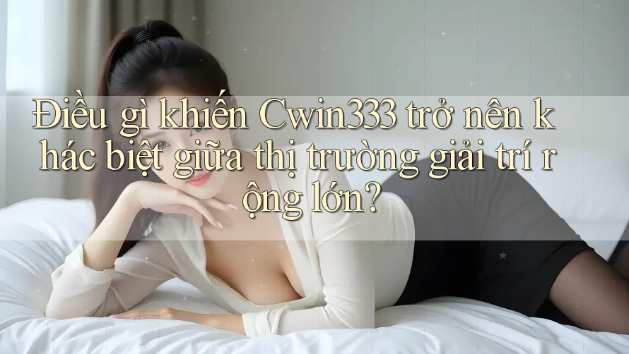 Điều gì khiến Cwin333 trở nên khác biệt giữa thị trường giải trí rộng lớn?