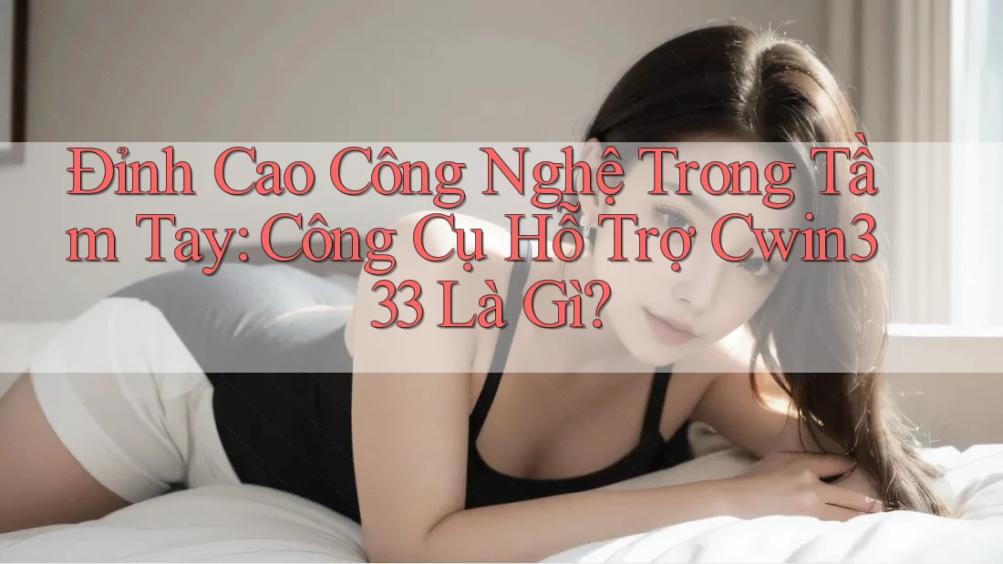 Đỉnh Cao Công Nghệ Trong Tầm Tay: Công Cụ Hỗ Trợ Cwin333 Là Gì?