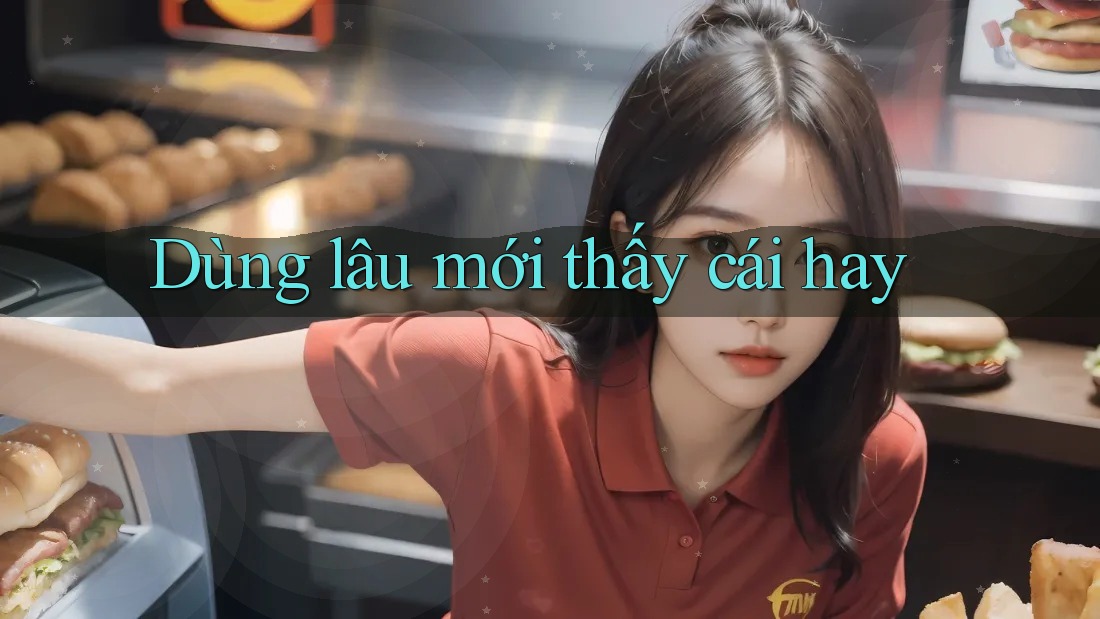Dùng lâu mới thấy cái hay