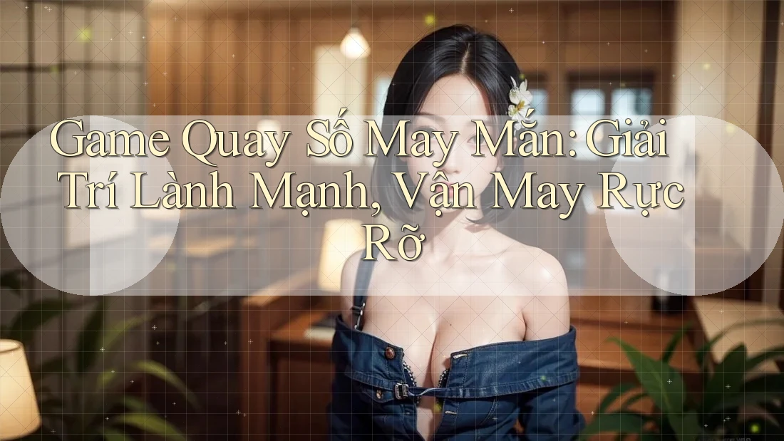 Game Quay Số May Mắn: Giải Trí Lành Mạnh, Vận May Rực Rỡ
