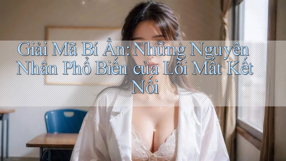 Giải Mã Bí Ẩn: Những Nguyên Nhân Phổ Biến của Lỗi Mất Kết Nối Giải Mã Bí Ẩn: Những Nguyên Nhân Phổ Biến của Lỗi Mất Kết Nối