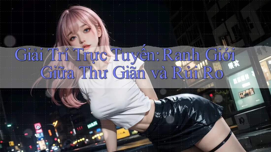 Giải Trí Trực Tuyến: Ranh Giới Giữa Thư Giãn và Rủi Ro Giải Trí Trực Tuyến: Ranh Giới Giữa Thư Giãn và Rủi Ro