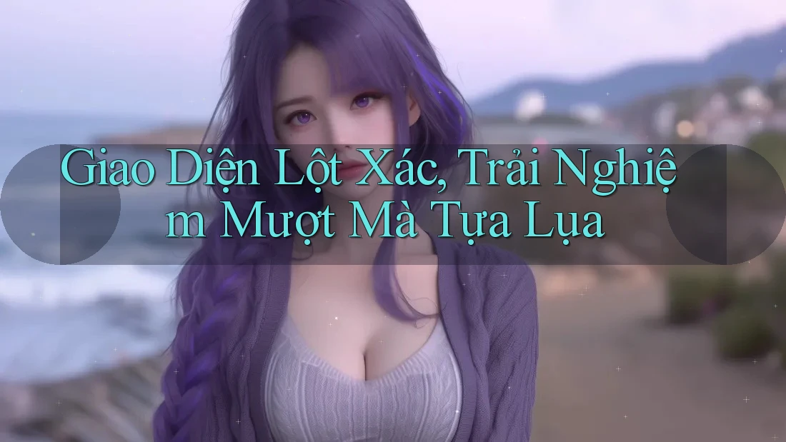 Giao Diện Lột Xác, Trải Nghiệm Mượt Mà Tựa Lụa