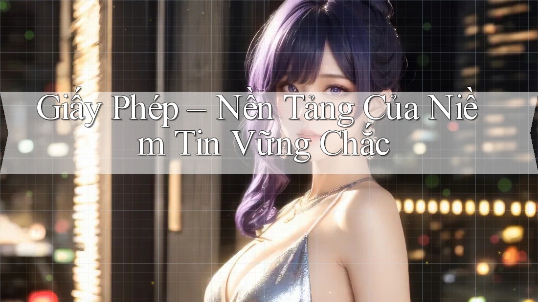 Giấy Phép - Nền Tảng Của Niềm Tin Vững Chắc