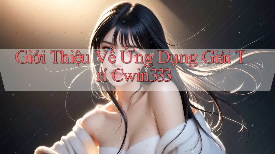 Giới Thiệu Về Ứng Dụng Giải Trí Cwin333