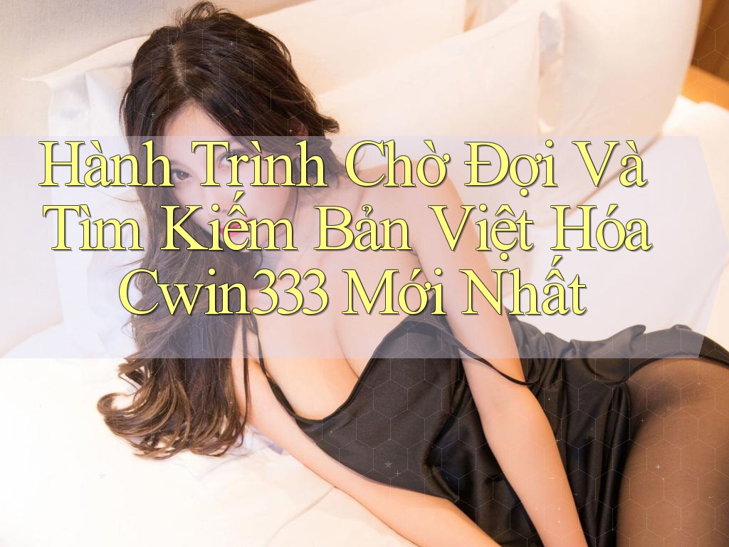 Hành Trình Chờ Đợi Và Tìm Kiếm Bản Việt Hóa Cwin333 Mới Nhất