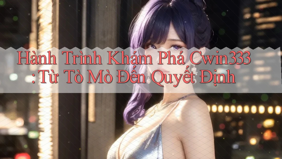 Hành Trình Khám Phá Cwin333: Từ Tò Mò Đến Quyết Định Hành Trình Khám Phá Cwin333: Từ Tò Mò Đến Quyết Định