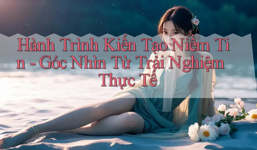 Hành Trình Kiến Tạo Niềm Tin - Góc Nhìn Từ Trải Nghiệm Thực Tế