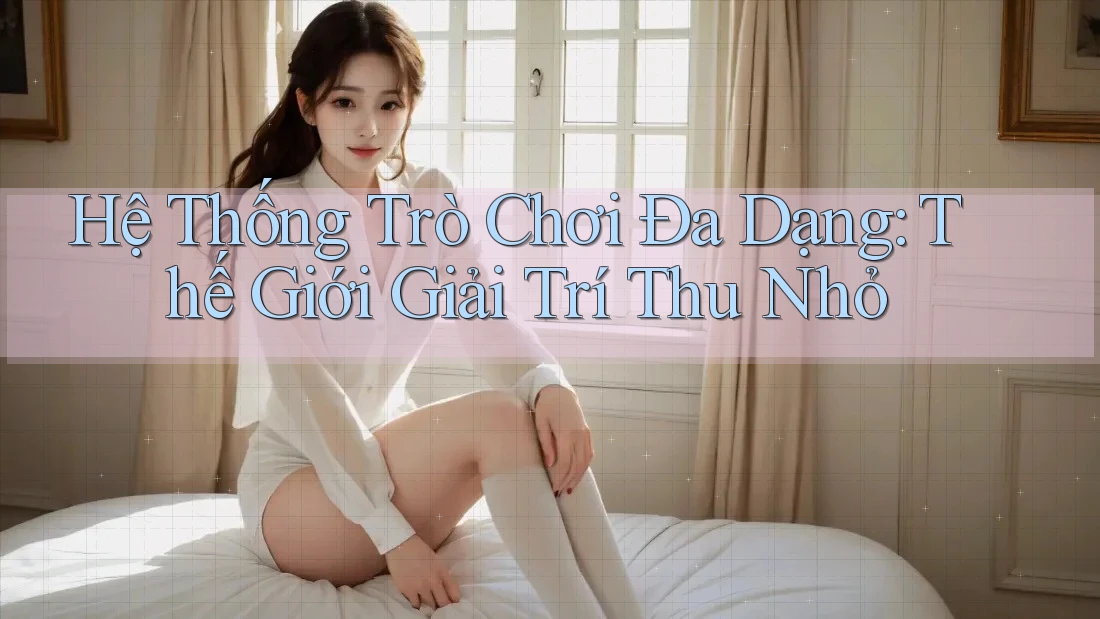 Hệ Thống Trò Chơi Đa Dạng: Thế Giới Giải Trí Thu Nhỏ