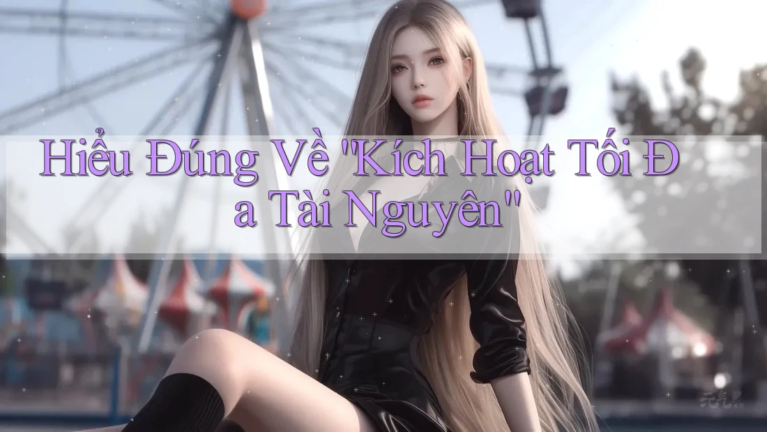 Hiểu Đúng Về “Kích Hoạt Tối Đa Tài Nguyên”