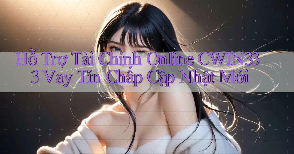 hỗ trợ tài chính online cwin333 vay tín chấp cập nhật mới