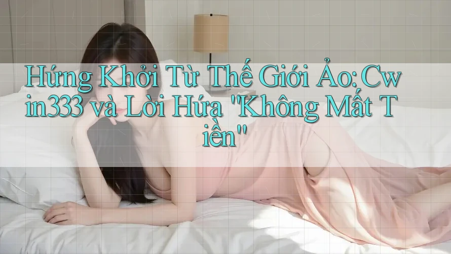 Hứng Khởi Từ Thế Giới Ảo: Cwin333 và Lời Hứa “Không Mất Tiền”