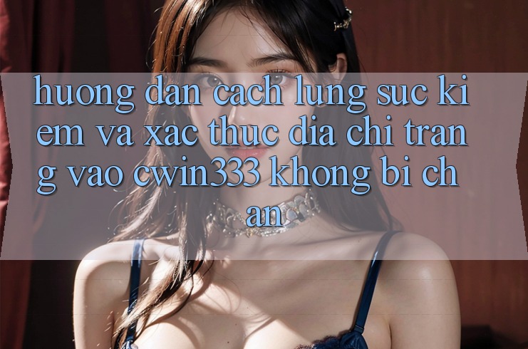 Hướng Dẫn Cách Lùng sục Kiếm Và Xác Thực Địa chỉ trang Vào cwin333 Không Bị Chặn