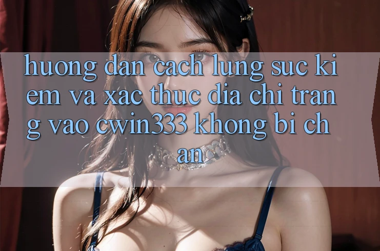 Hướng Dẫn Cách Lùng sục Kiếm Và Xác Thực Địa chỉ trang Vào cwin333 Không Bị Chặn