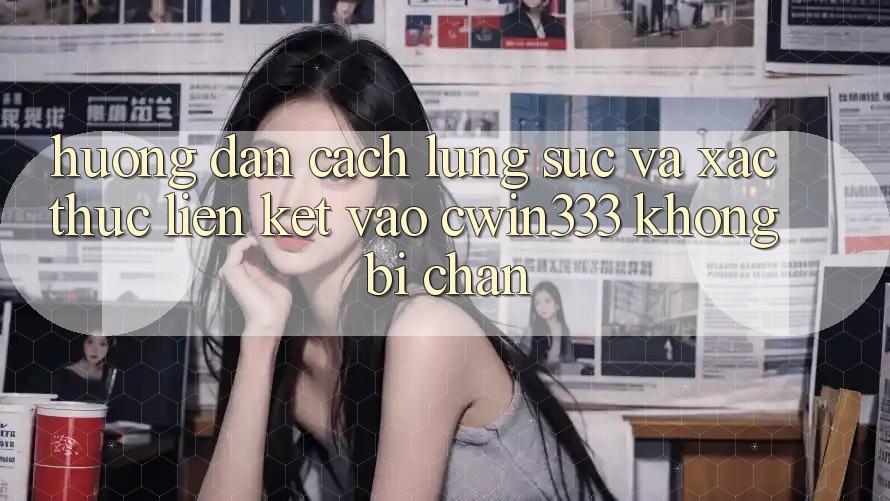 Hướng Dẫn Cách Lùng sục Và Xác Thực Liên kết Vào cwin333 Không Bị Chặn