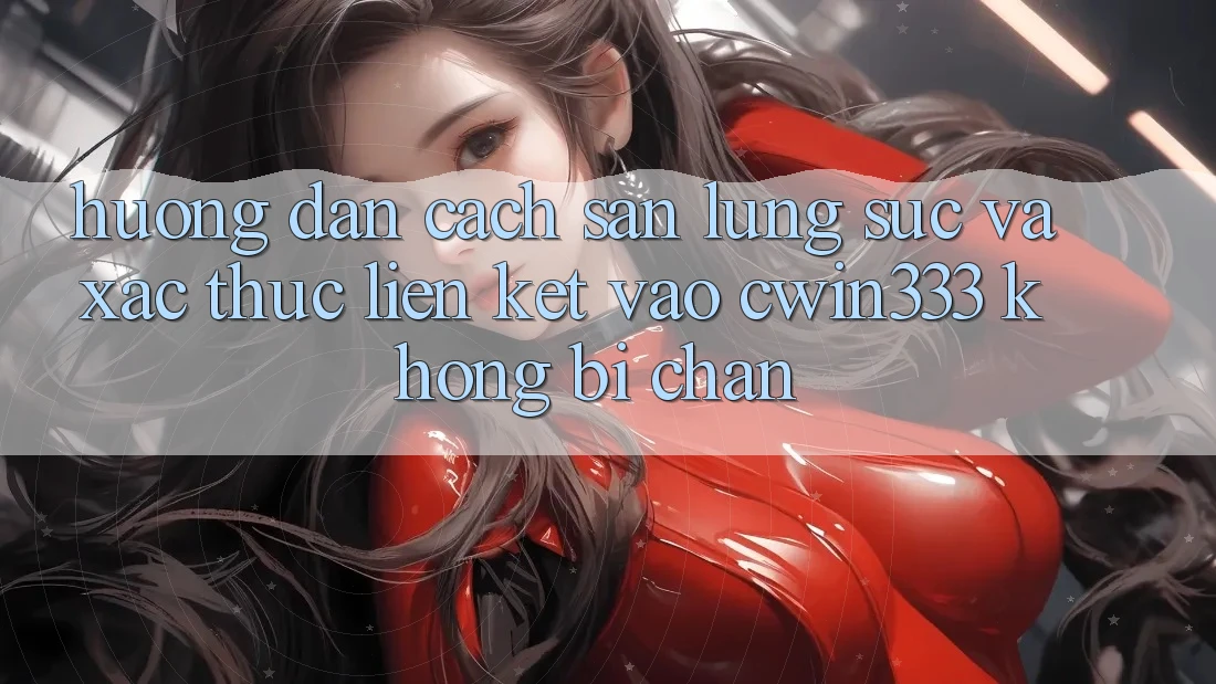 Hướng Dẫn Cách Săn lùng sục Và Xác Thực Liên kết Vào cwin333 Không Bị Chặn