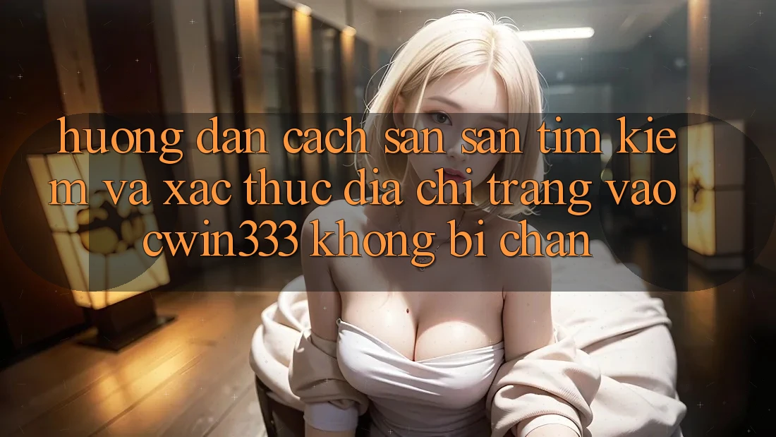 Hướng Dẫn Cách Săn săn tìm Kiếm Và Xác Thực Địa chỉ trang Vào cwin333 Không Bị Chặn
