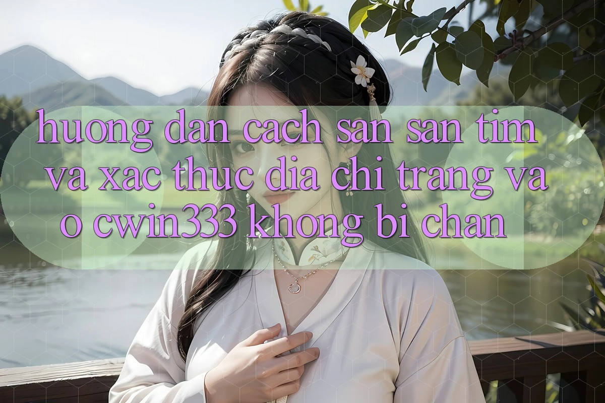 Hướng Dẫn Cách Săn săn tìm Và Xác Thực Địa chỉ trang Vào cwin333 Không Bị Chặn Hướng Dẫn Cách Săn săn tìm Và Xác Thực Địa chỉ trang Vào cwin333 Không Bị Chặn