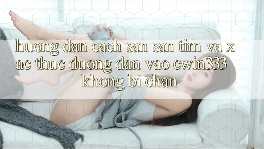 Hướng dẫn Cách Săn săn tìm Và Xác Thực Đường dẫn Vào cwin333 Không Bị Chặn