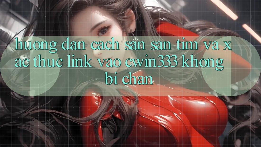 Hướng dẫn Cách Săn săn tìm Và Xác Thực Link Vào cwin333 Không Bị Chặn