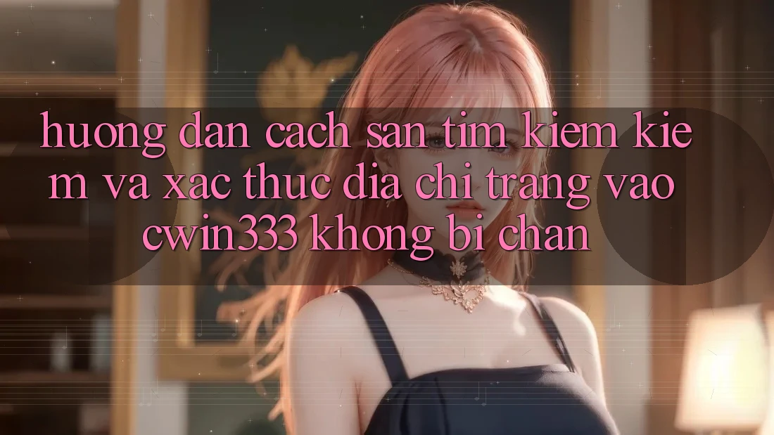 Hướng Dẫn Cách Săn tìm kiếm Kiếm Và Xác Thực Địa chỉ trang Vào cwin333 Không Bị Chặn