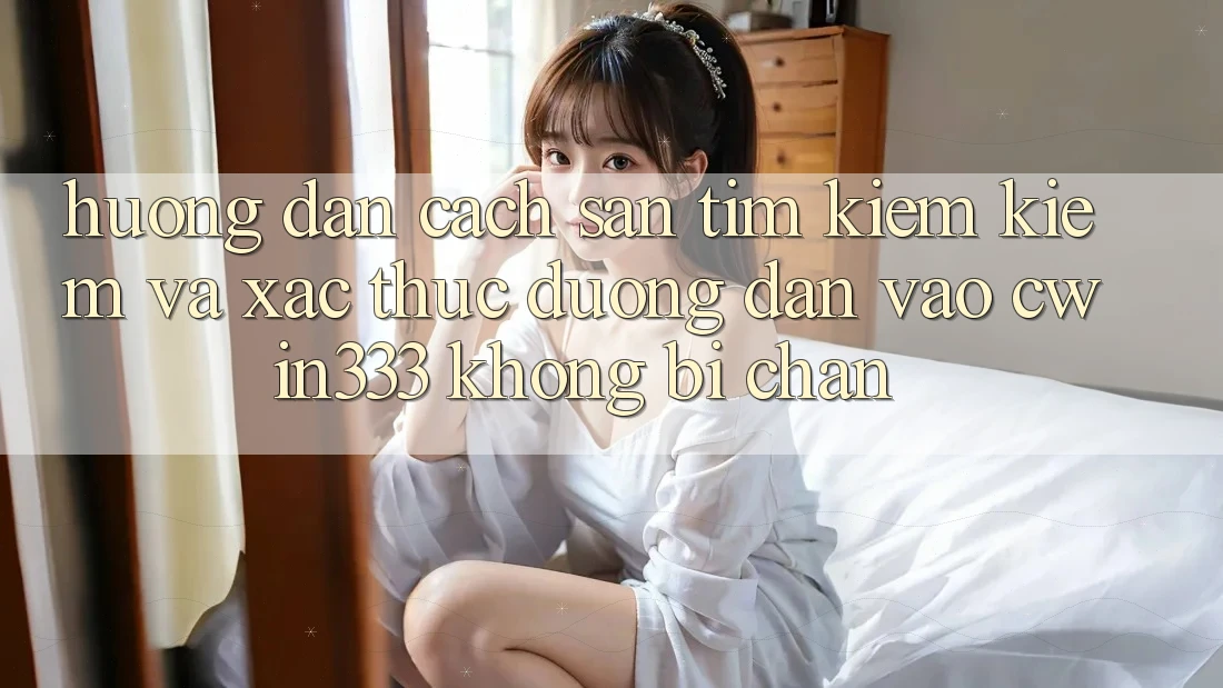 Hướng Dẫn Cách Săn tìm kiếm Kiếm Và Xác Thực Đường dẫn Vào cwin333 Không Bị Chặn Hướng Dẫn Cách Săn tìm kiếm Kiếm Và Xác Thực Đường dẫn Vào cwin333 Không Bị Chặn