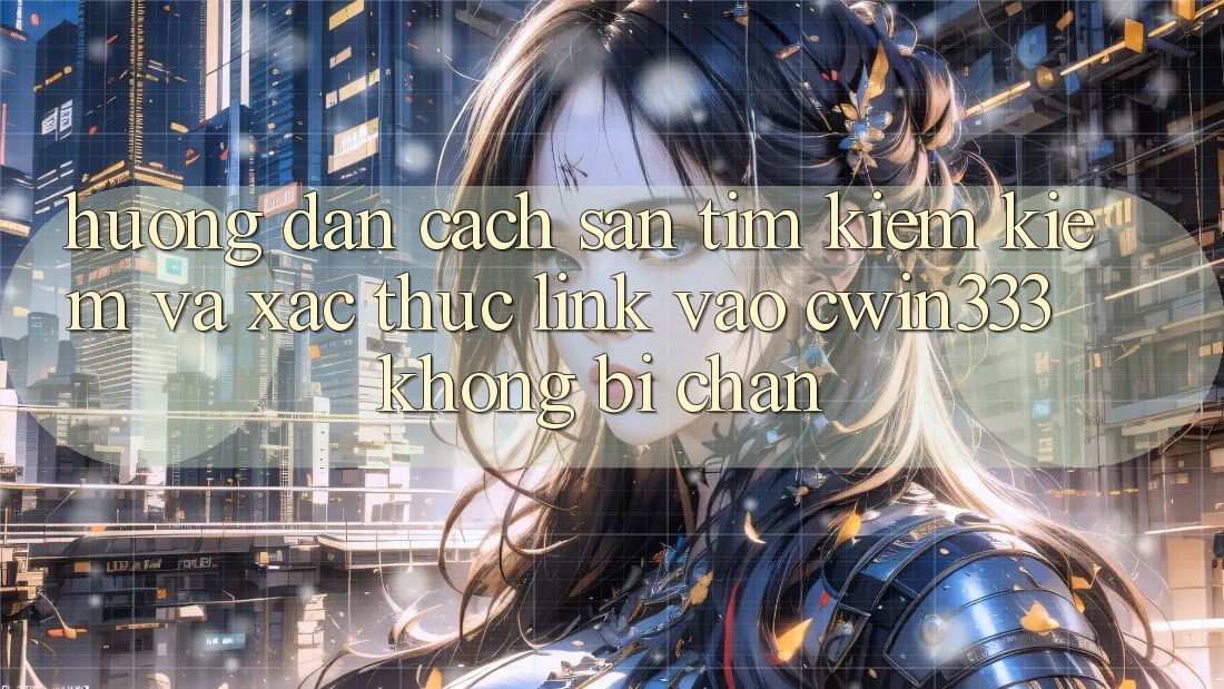 Hướng Dẫn Cách Săn tìm kiếm Kiếm Và Xác Thực Link Vào cwin333 Không Bị Chặn