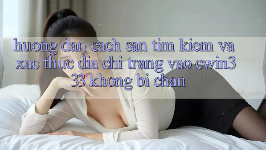 Hướng Dẫn Cách Săn tìm kiếm Và Xác Thực Địa chỉ trang Vào cwin333 Không Bị Chặn Hướng Dẫn Cách Săn tìm kiếm Và Xác Thực Địa chỉ trang Vào cwin333 Không Bị Chặn