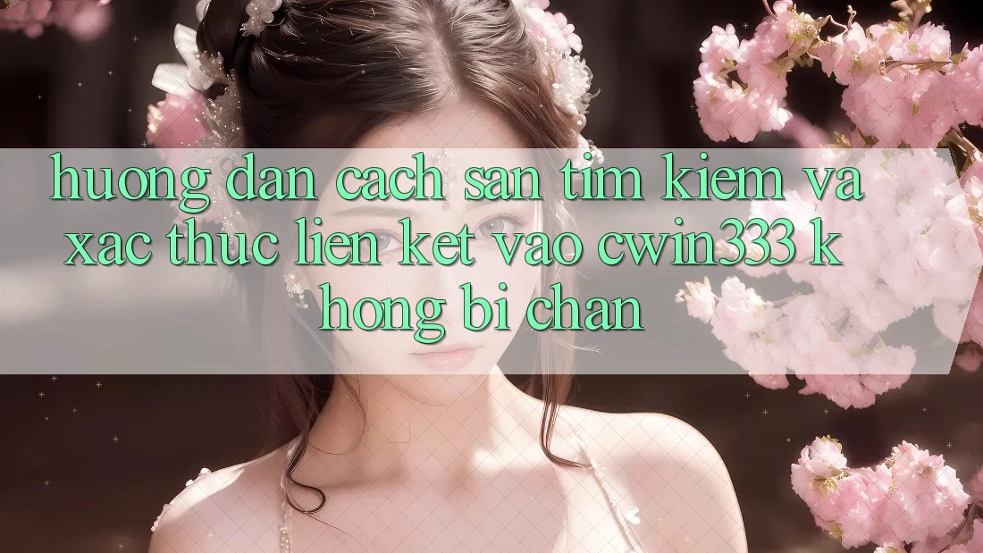 Hướng Dẫn Cách Săn tìm Kiếm Và Xác Thực Liên kết Vào cwin333 Không Bị Chặn