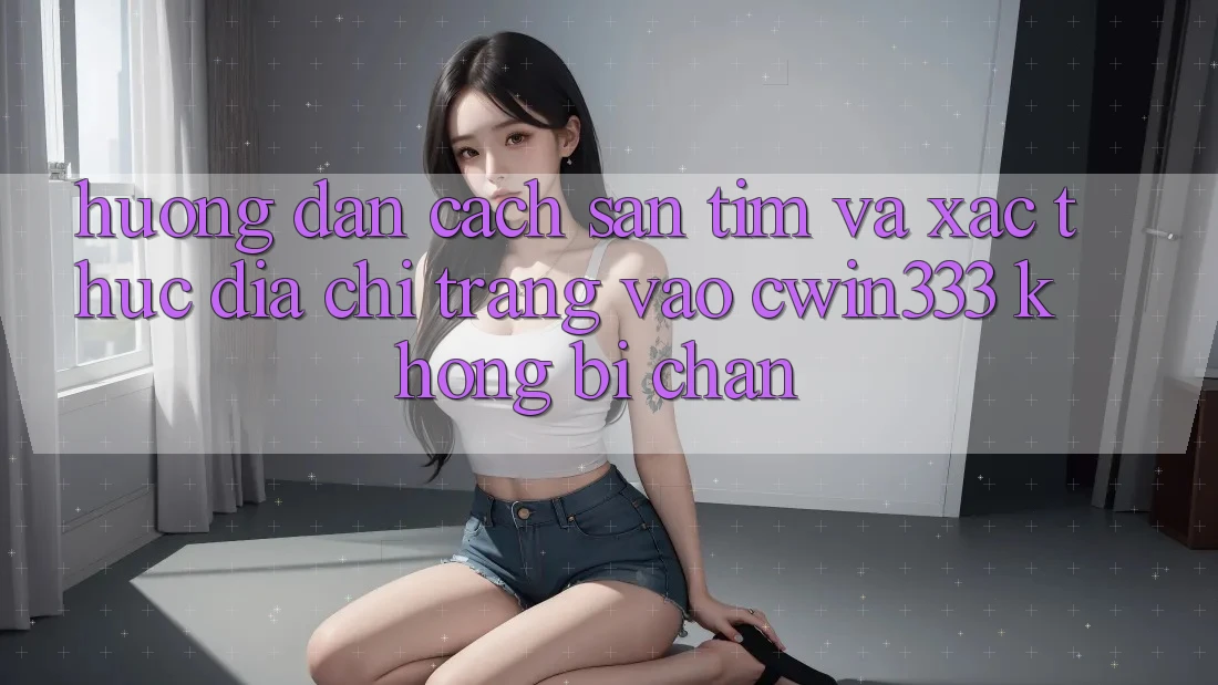 Hướng Dẫn Cách Săn tìm Và Xác Thực Địa chỉ trang Vào cwin333 Không Bị Chặn