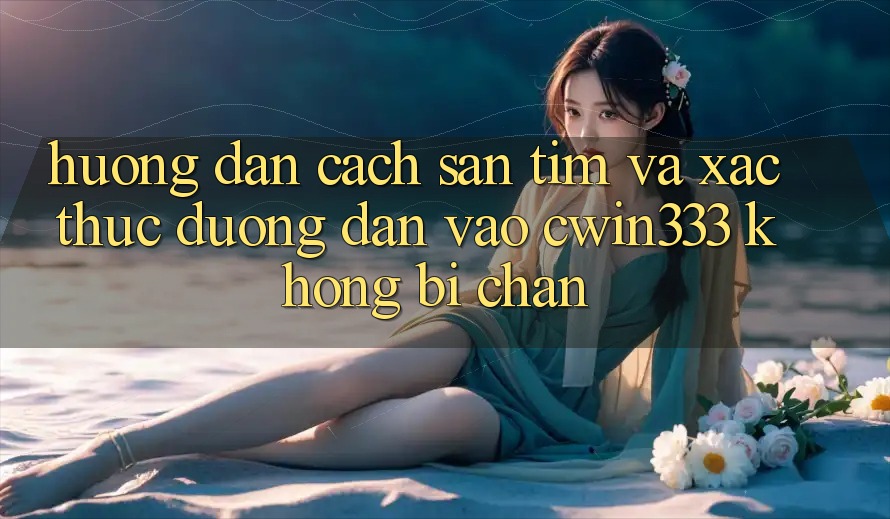 Hướng dẫn Cách Săn tìm Và Xác Thực Đường dẫn Vào cwin333 Không Bị Chặn