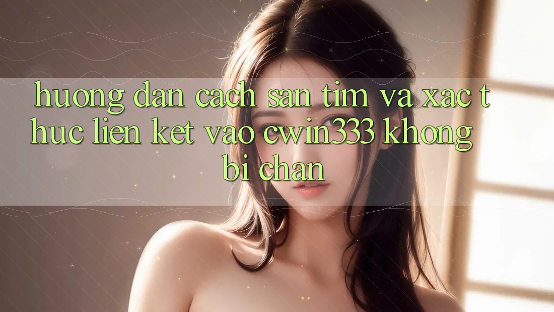 Hướng Dẫn Cách Săn tìm Và Xác Thực Liên kết Vào cwin333 Không Bị Chặn Hướng Dẫn Cách Săn tìm Và Xác Thực Liên kết Vào cwin333 Không Bị Chặn