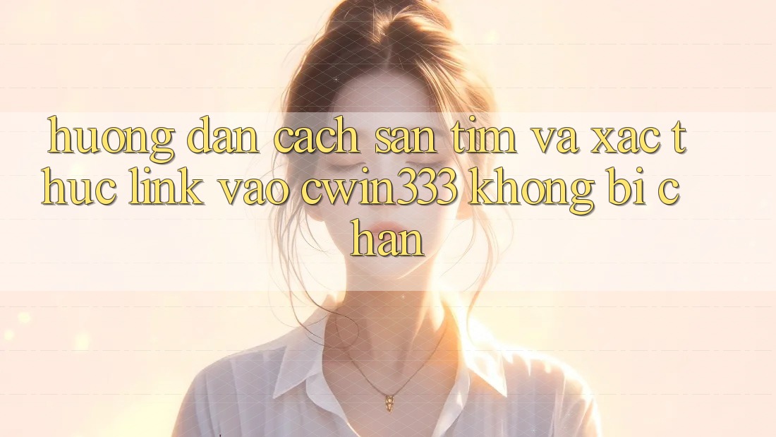 Hướng Dẫn Cách Săn tìm Và Xác Thực Link Vào cwin333 Không Bị Chặn Hướng Dẫn Cách Săn tìm Và Xác Thực Link Vào cwin333 Không Bị Chặn