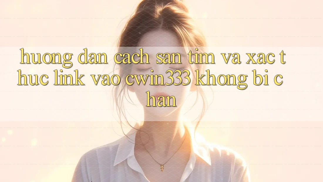 Hướng Dẫn Cách Săn tìm Và Xác Thực Link Vào cwin333 Không Bị Chặn