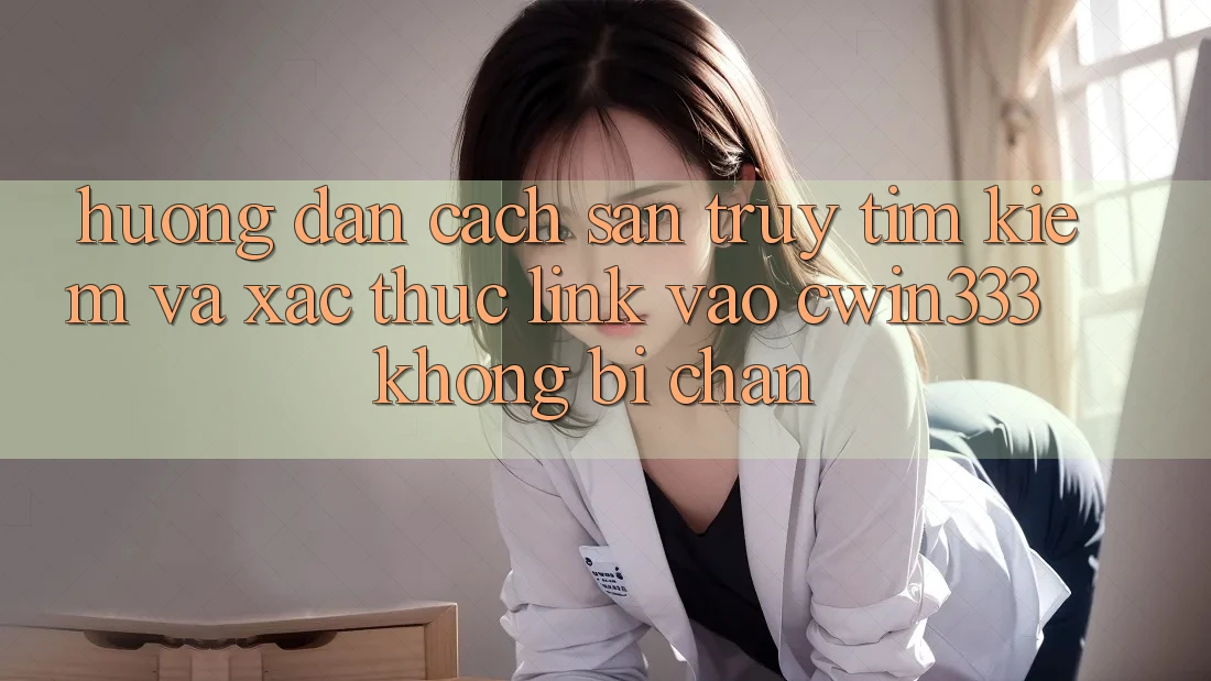 Hướng Dẫn Cách Săn truy tìm Kiếm Và Xác Thực Link Vào cwin333 Không Bị Chặn Hướng Dẫn Cách Săn truy tìm Kiếm Và Xác Thực Link Vào cwin333 Không Bị Chặn