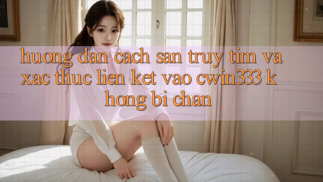 Hướng Dẫn Cách Săn truy tìm Và Xác Thực Liên kết Vào cwin333 Không Bị Chặn