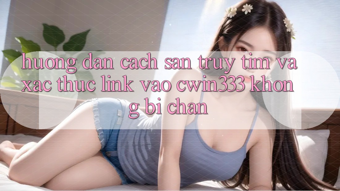 Hướng Dẫn Cách Săn truy tìm Và Xác Thực Link Vào cwin333 Không Bị Chặn Hướng Dẫn Cách Săn truy tìm Và Xác Thực Link Vào cwin333 Không Bị Chặn