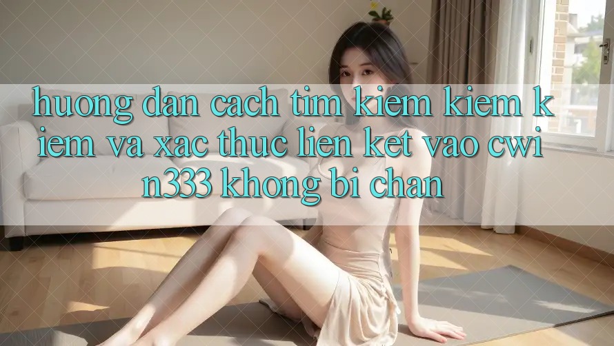 Hướng Dẫn Cách Tìm kiếm kiếm Kiếm Và Xác Thực Liên kết Vào cwin333 Không Bị Chặn
