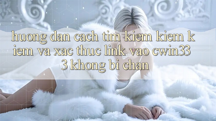 Hướng Dẫn Cách Tìm kiếm kiếm Kiếm Và Xác Thực Link Vào cwin333 Không Bị Chặn