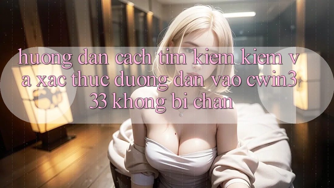 Hướng Dẫn Cách Tìm kiếm Kiếm Và Xác Thực Đường dẫn Vào cwin333 Không Bị Chặn