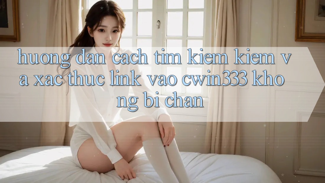 Hướng Dẫn Cách Tìm kiếm Kiếm Và Xác Thực Link Vào cwin333 Không Bị Chặn Hướng Dẫn Cách Tìm kiếm Kiếm Và Xác Thực Link Vào cwin333 Không Bị Chặn