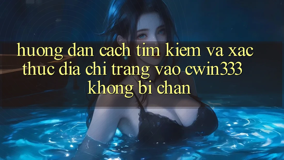 Hướng Dẫn Cách Tìm Kiếm Và Xác Thực Địa chỉ trang Vào cwin333 Không Bị Chặn