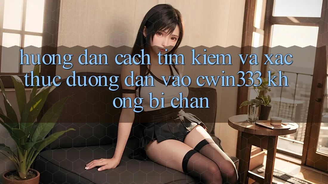 Hướng Dẫn Cách Tìm Kiếm Và Xác Thực Đường dẫn Vào cwin333 Không Bị Chặn Hướng Dẫn Cách Tìm Kiếm Và Xác Thực Đường dẫn Vào cwin333 Không Bị Chặn