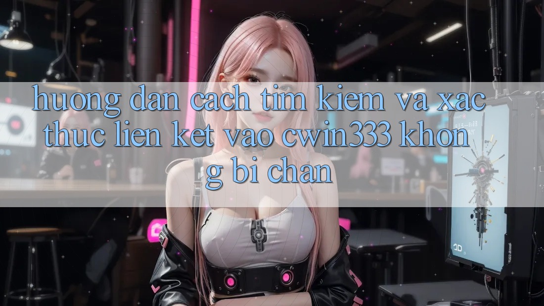 Hướng Dẫn Cách Tìm Kiếm Và Xác Thực Liên kết Vào cwin333 Không Bị Chặn Hướng Dẫn Cách Tìm Kiếm Và Xác Thực Liên kết Vào cwin333 Không Bị Chặn