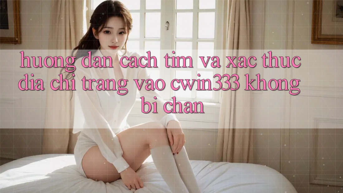 Hướng Dẫn Cách Tìm Và Xác Thực Địa chỉ trang Vào cwin333 Không Bị Chặn Hướng Dẫn Cách Tìm Và Xác Thực Địa chỉ trang Vào cwin333 Không Bị Chặn