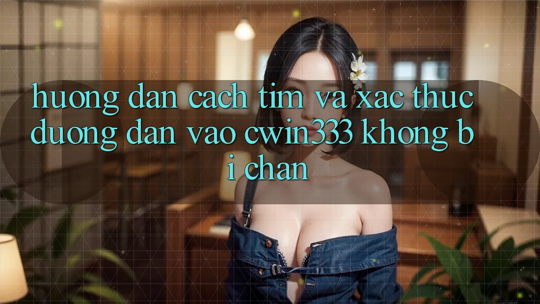 Hướng Dẫn Cách Tìm Và Xác Thực Đường dẫn Vào cwin333 Không Bị Chặn